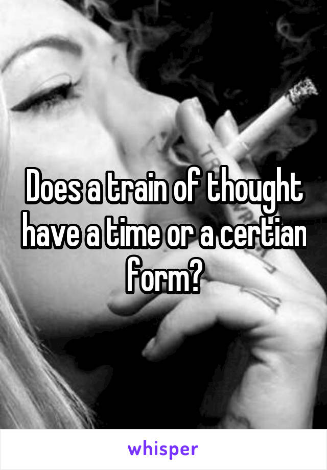 Does a train of thought have a time or a certian form?