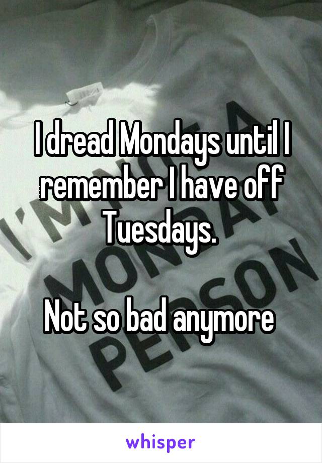 I dread Mondays until I remember I have off Tuesdays. 

Not so bad anymore 