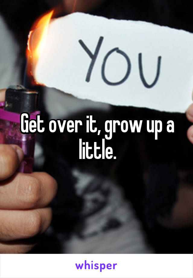 Get over it, grow up a little.