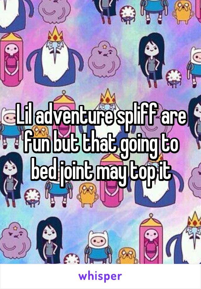 Lil adventure spliff are fun but that going to bed joint may top it