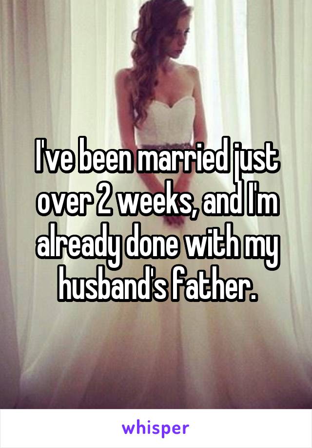 I've been married just over 2 weeks, and I'm already done with my husband's father.