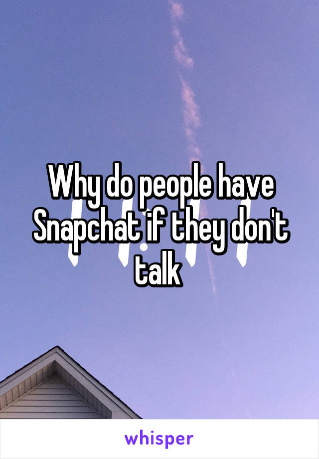 Why do people have Snapchat if they don't talk 