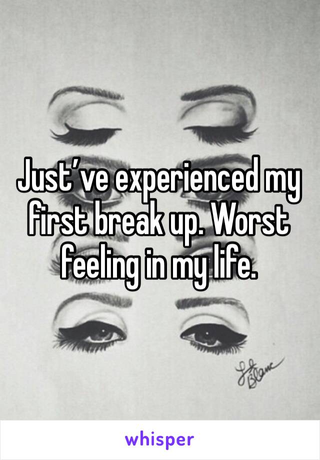 Just’ve experienced my first break up. Worst feeling in my life.