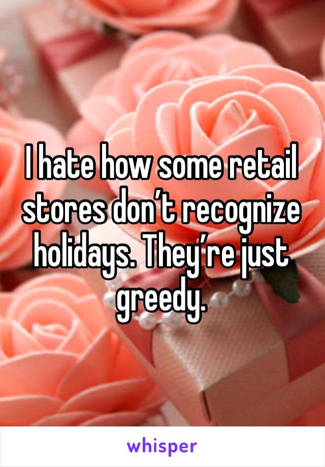I hate how some retail stores don’t recognize holidays. They’re just greedy. 