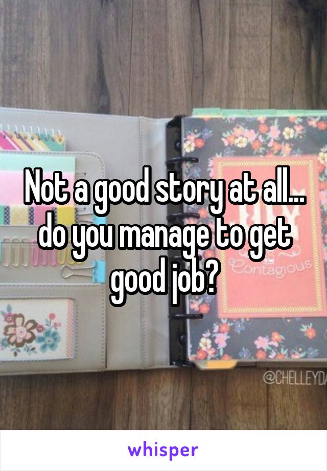 Not a good story at all... do you manage to get good job?
