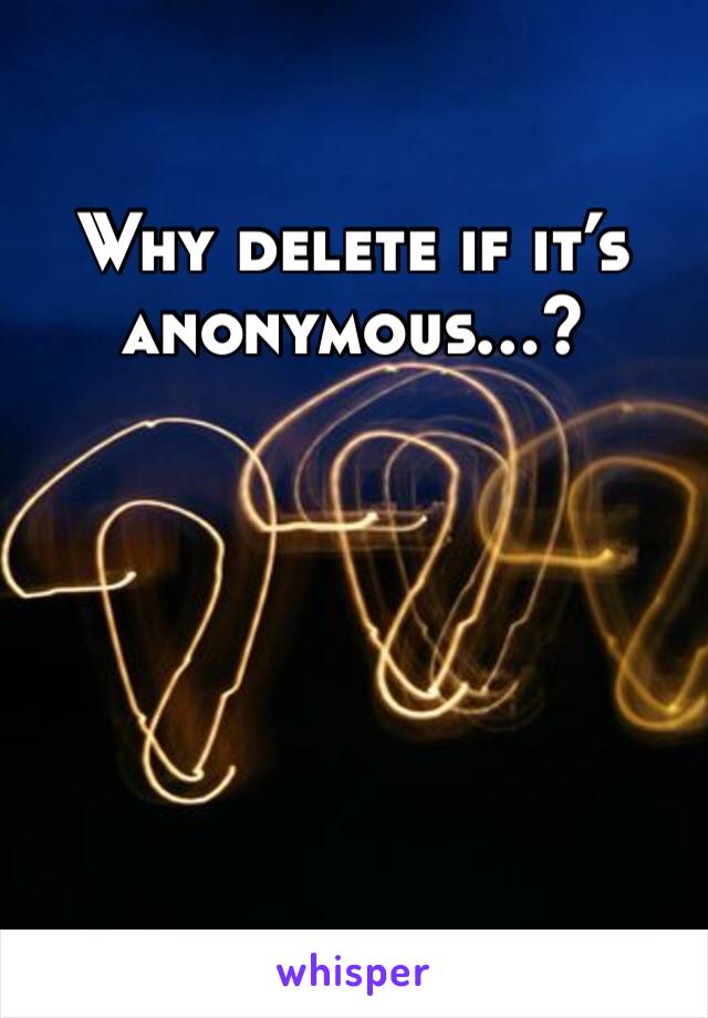 Why delete if it’s anonymous…?