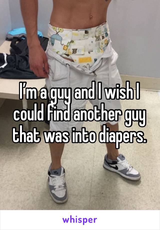 I’m a guy and I wish I could find another guy that was into diapers.