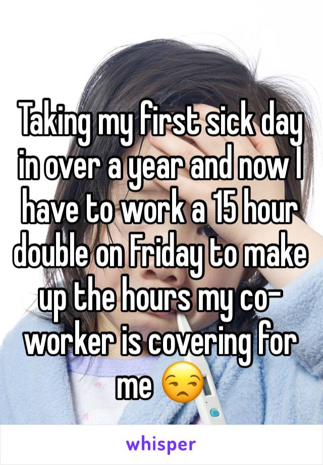 Taking my first sick day in over a year and now I have to work a 15 hour double on Friday to make up the hours my co-worker is covering for me 😒