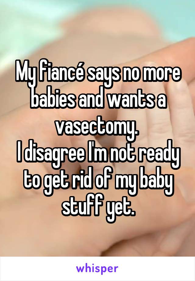 My fiancé says no more babies and wants a vasectomy. 
I disagree I'm not ready to get rid of my baby stuff yet.