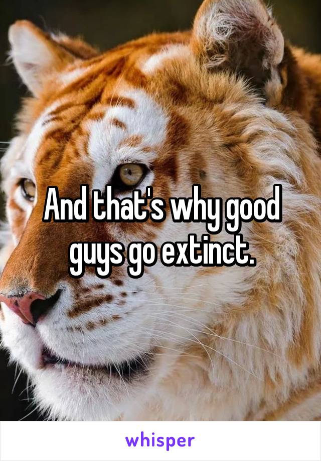 And that's why good guys go extinct.