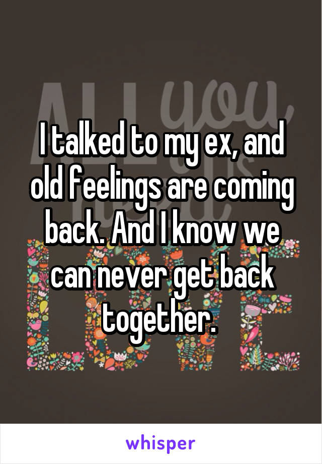 I talked to my ex, and old feelings are coming back. And I know we can never get back together. 