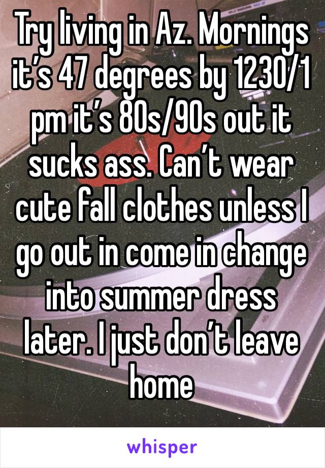 Try living in Az. Mornings it’s 47 degrees by 1230/1 pm it’s 80s/90s out it sucks ass. Can’t wear cute fall clothes unless I go out in come in change into summer dress later. I just don’t leave home 