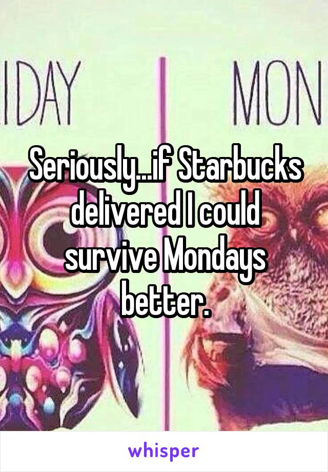 Seriously...if Starbucks delivered I could survive Mondays better.