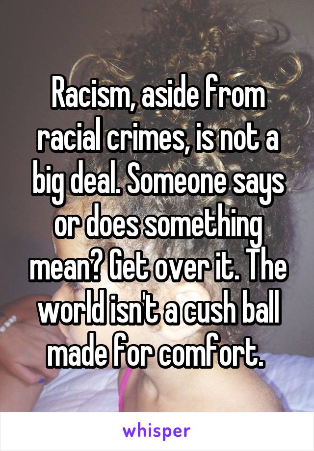 Racism, aside from racial crimes, is not a big deal. Someone says or does something mean? Get over it. The world isn't a cush ball made for comfort. 