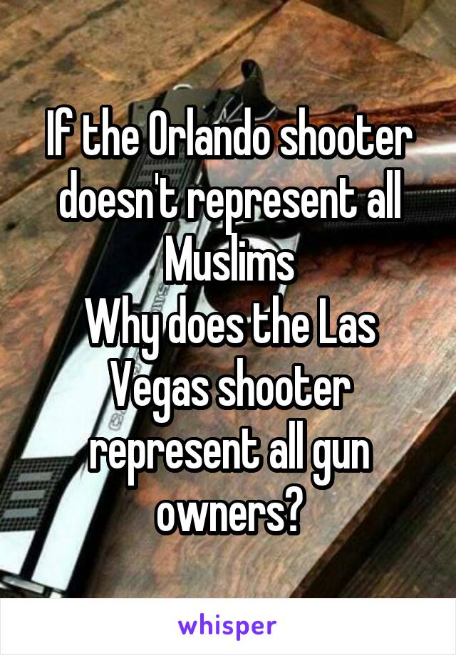 If the Orlando shooter doesn't represent all Muslims
Why does the Las Vegas shooter represent all gun owners?