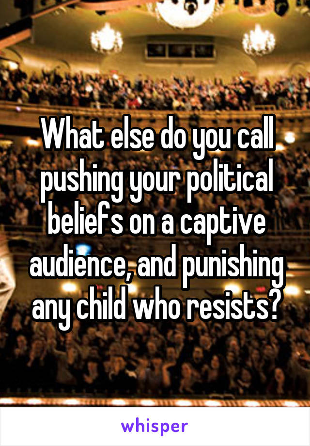 What else do you call pushing your political beliefs on a captive audience, and punishing any child who resists?