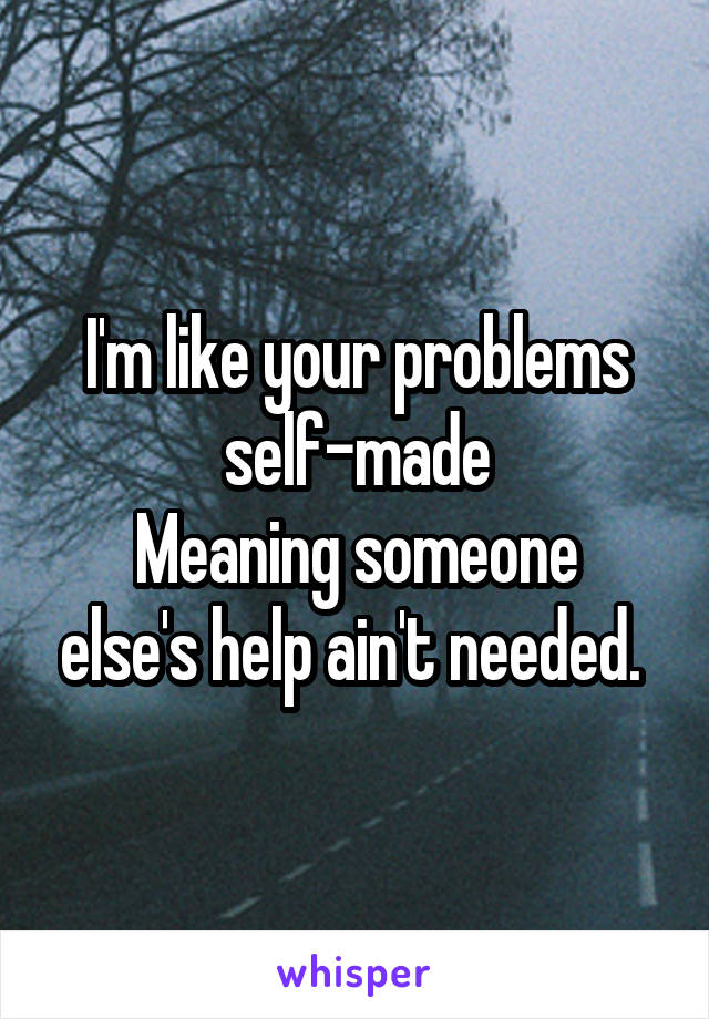 I'm like your problems self-made
Meaning someone else's help ain't needed. 