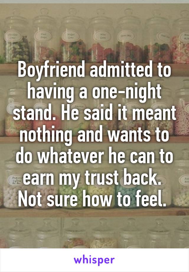 Boyfriend admitted to having a one-night stand. He said it meant nothing and wants to do whatever he can to earn my trust back. 
Not sure how to feel. 