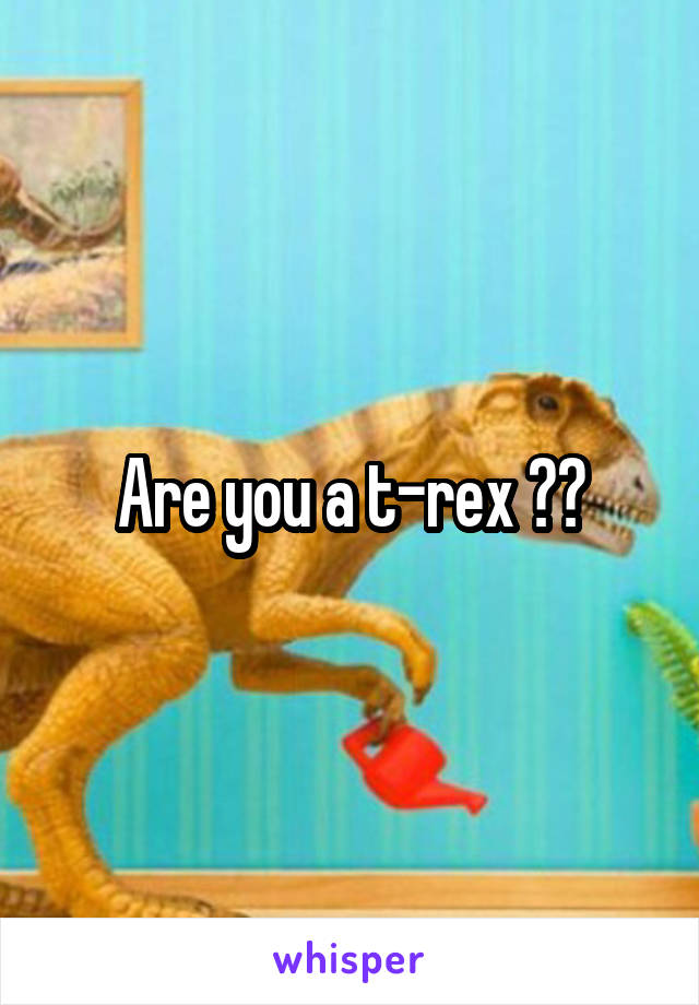 Are you a t-rex ??