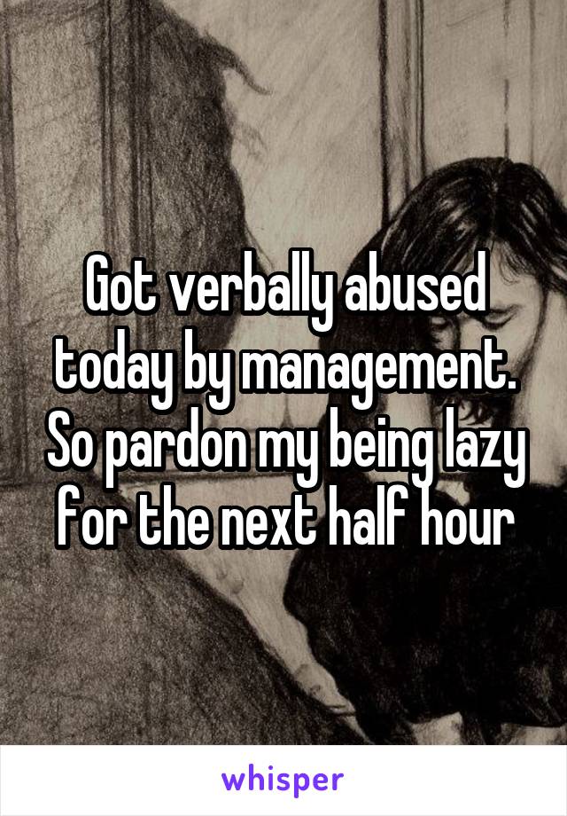 Got verbally abused today by management. So pardon my being lazy for the next half hour