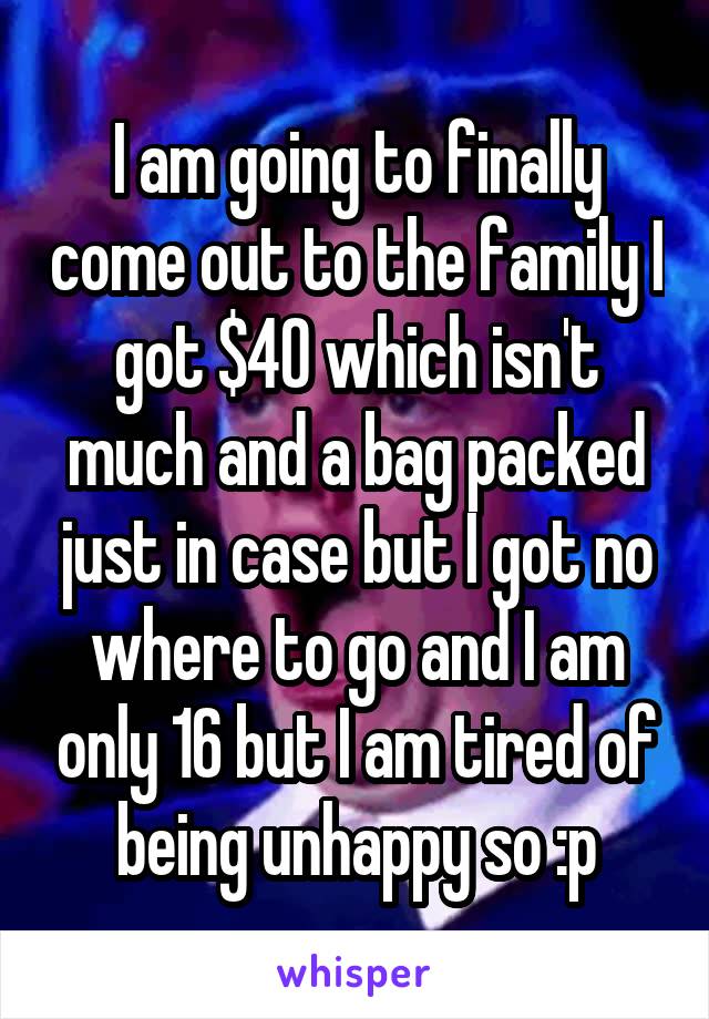 I am going to finally come out to the family I got $40 which isn't much and a bag packed just in case but I got no where to go and I am only 16 but I am tired of being unhappy so :p