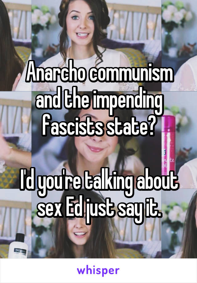 Anarcho communism and the impending fascists state?

I'd you're talking about sex Ed just say it.