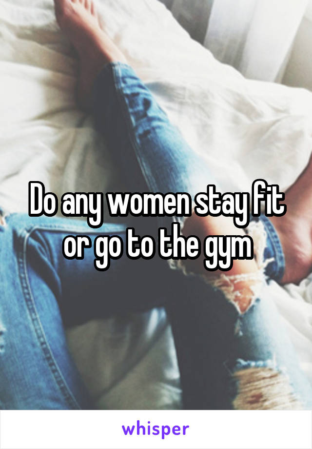 Do any women stay fit or go to the gym