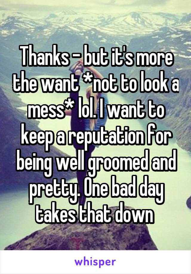 Thanks - but it's more the want *not to look a mess* lol. I want to keep a reputation for being well groomed and pretty. One bad day takes that down 