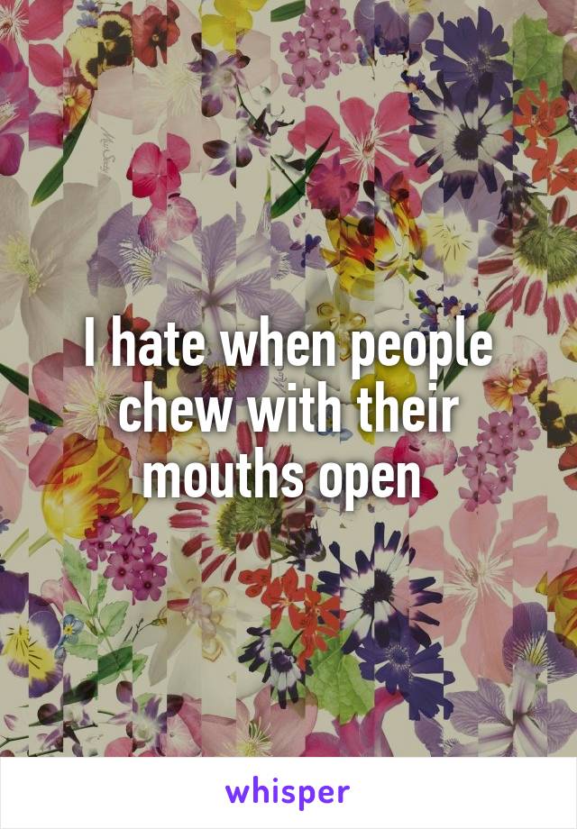 I hate when people chew with their mouths open 