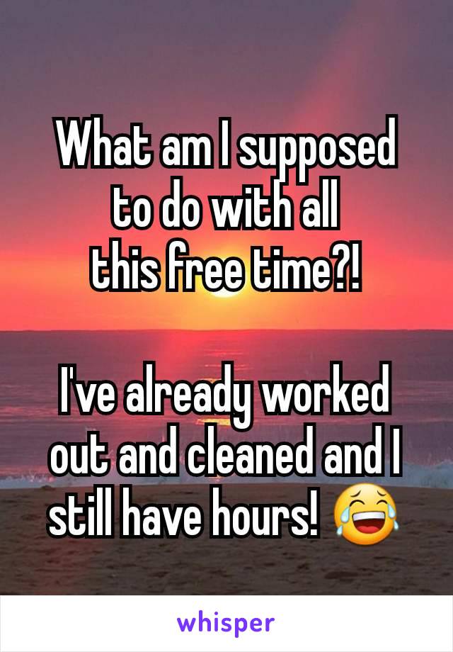 What am I supposed
to do with all
this free time?!

I've already worked out and cleaned and I still have hours! 😂