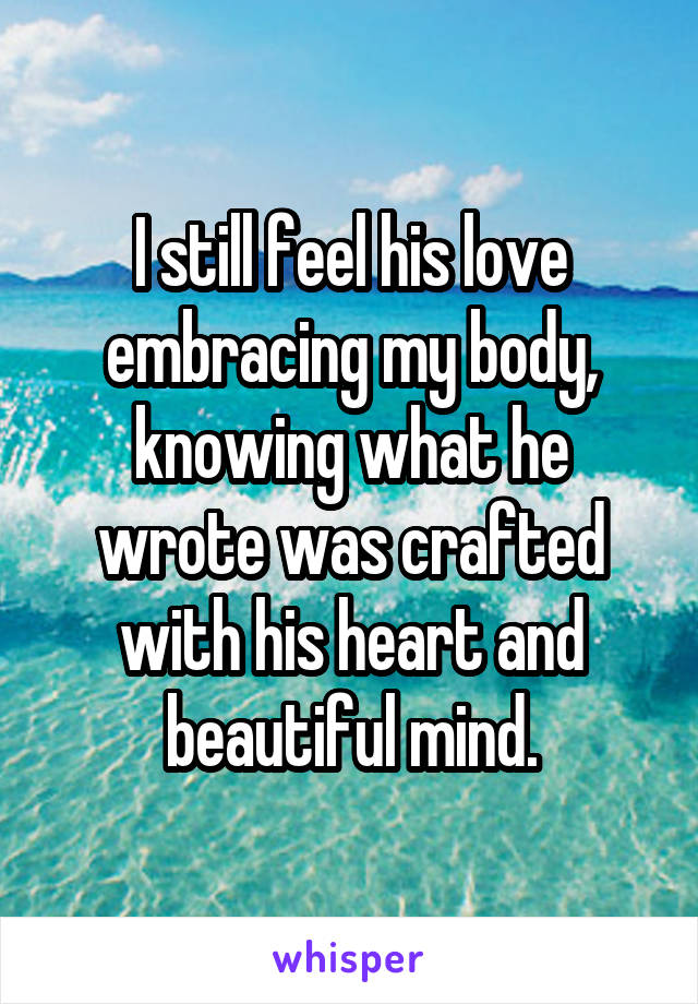 I still feel his love embracing my body, knowing what he wrote was crafted with his heart and beautiful mind.