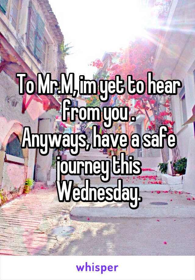 To Mr.M, im yet to hear from you .
Anyways, have a safe journey this Wednesday.