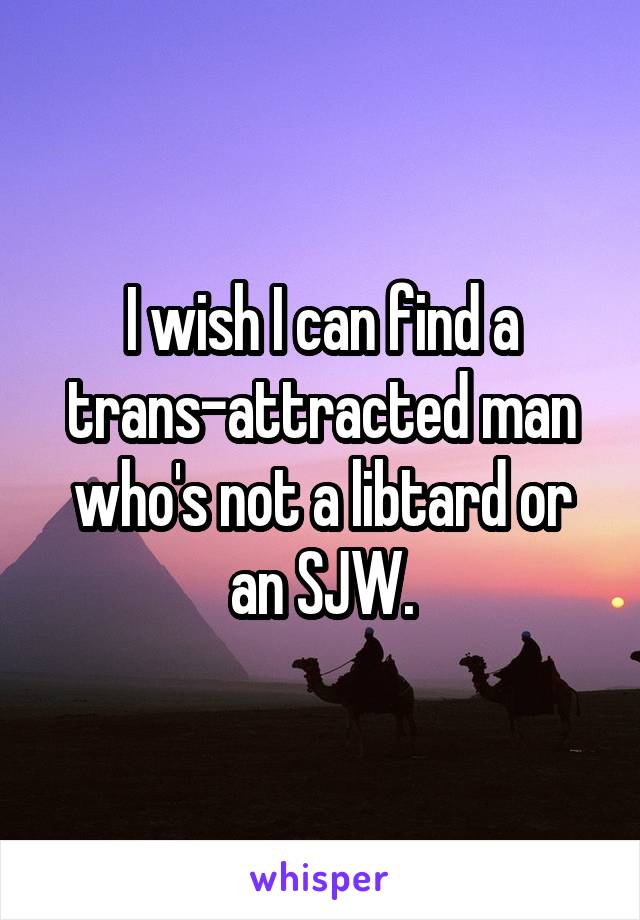 I wish I can find a trans-attracted man who's not a libtard or an SJW.