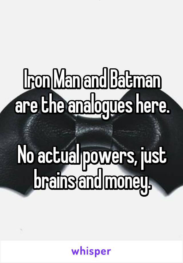 Iron Man and Batman are the analogues here.

No actual powers, just brains and money.