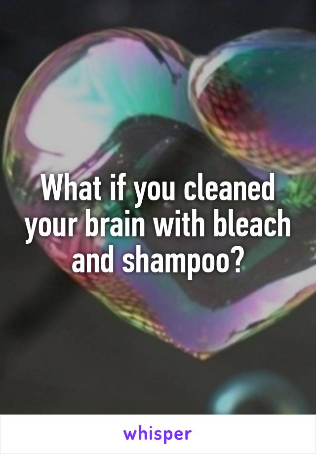 What if you cleaned your brain with bleach and shampoo?