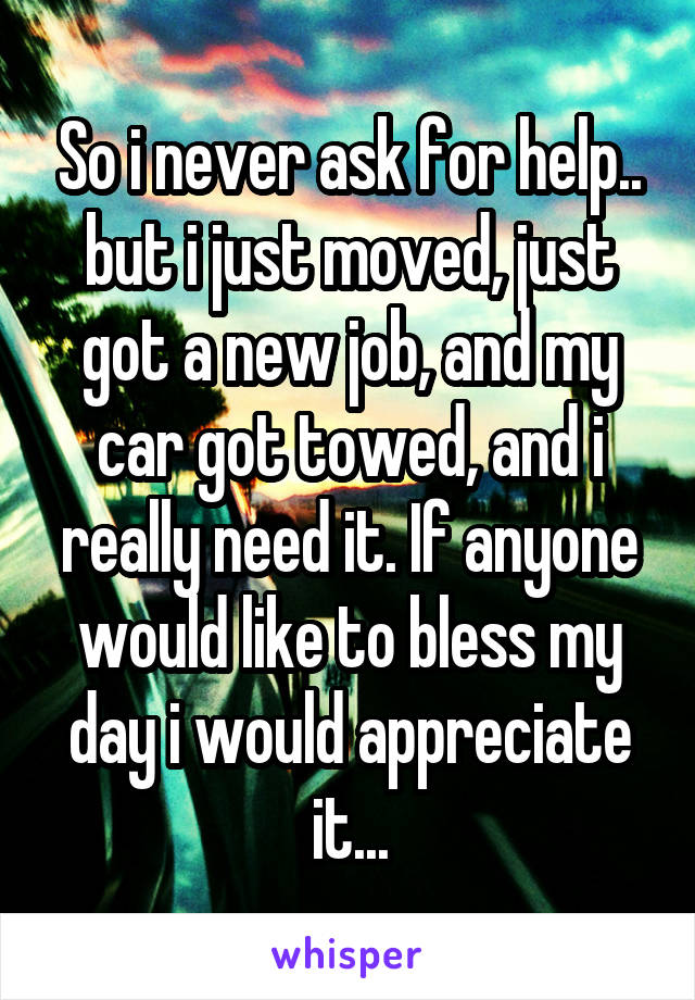 So i never ask for help.. but i just moved, just got a new job, and my car got towed, and i really need it. If anyone would like to bless my day i would appreciate it...