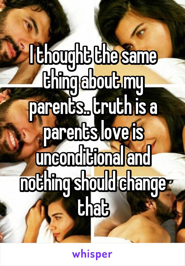 I thought the same thing about my parents.. truth is a parents love is unconditional and nothing should change that
