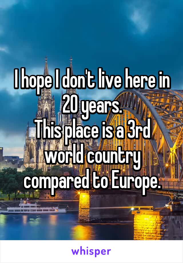 I hope I don't live here in 20 years.
This place is a 3rd world country compared to Europe.