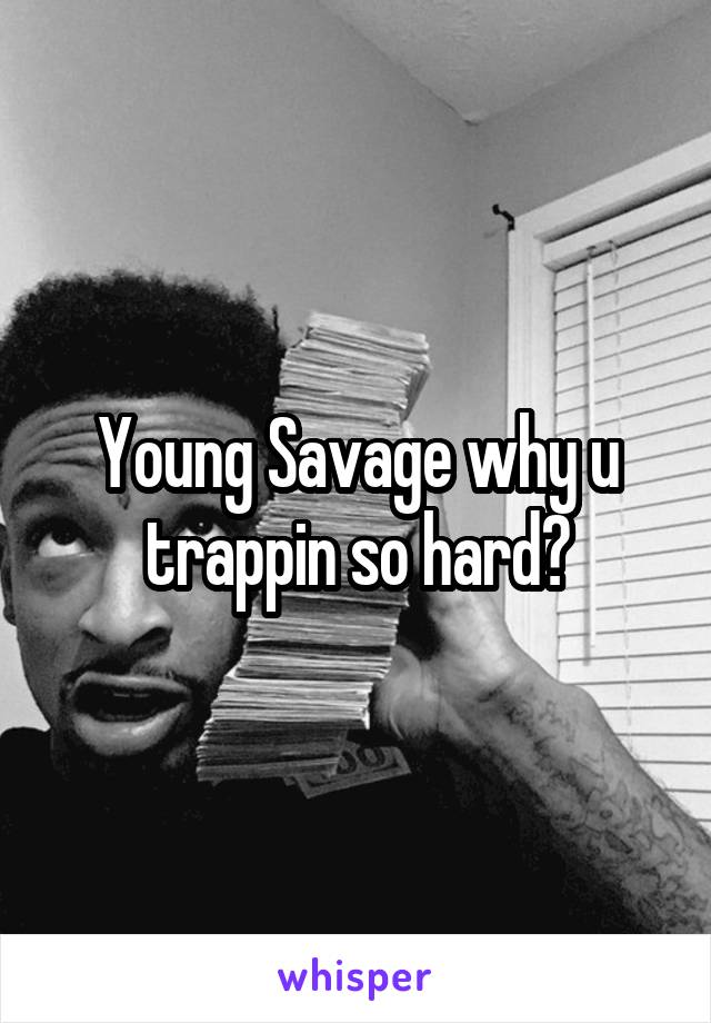 Young Savage why u trappin so hard?
