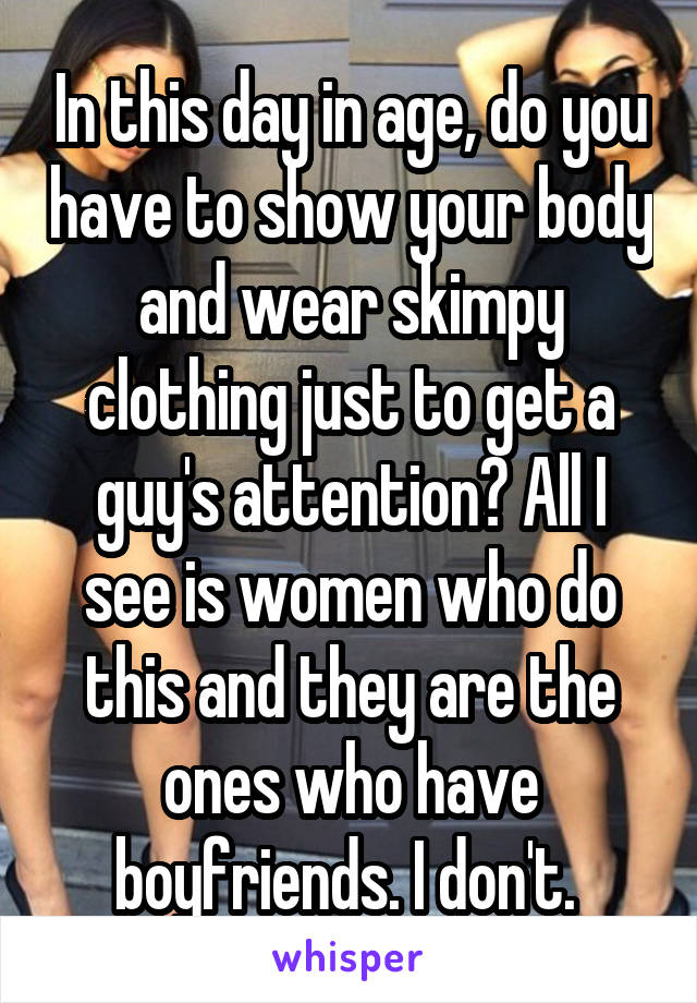 In this day in age, do you have to show your body and wear skimpy clothing just to get a guy's attention? All I see is women who do this and they are the ones who have boyfriends. I don't. 