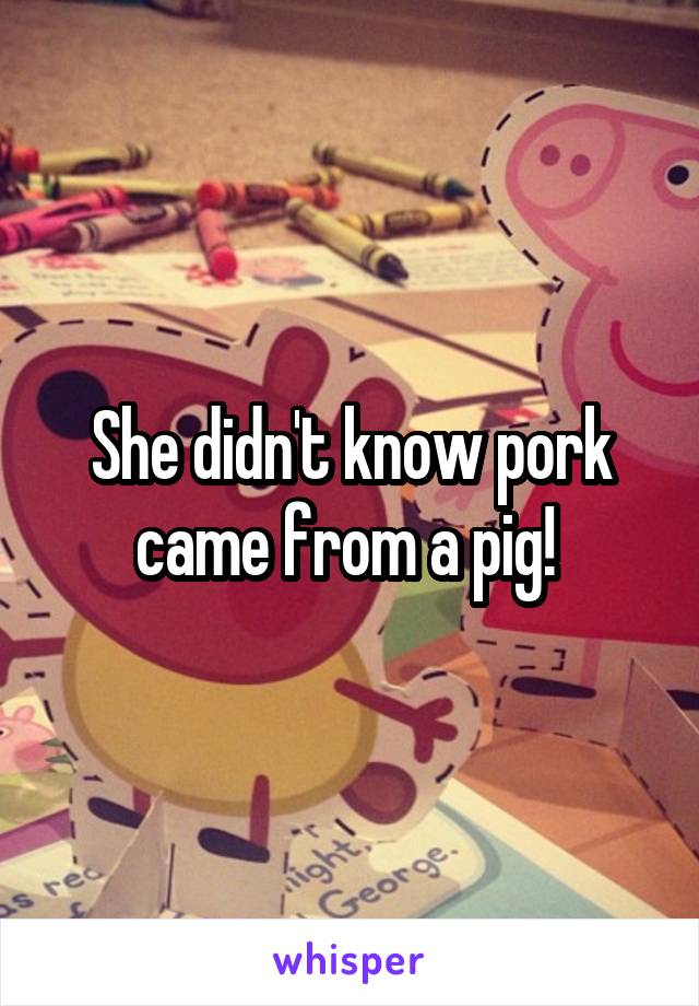 She didn't know pork came from a pig! 