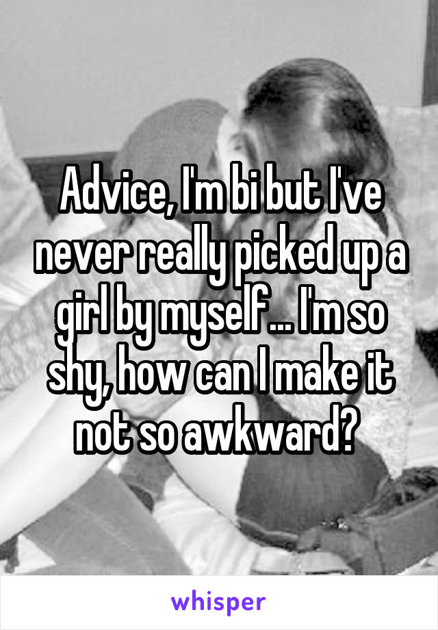 Advice, I'm bi but I've never really picked up a girl by myself... I'm so shy, how can I make it not so awkward? 