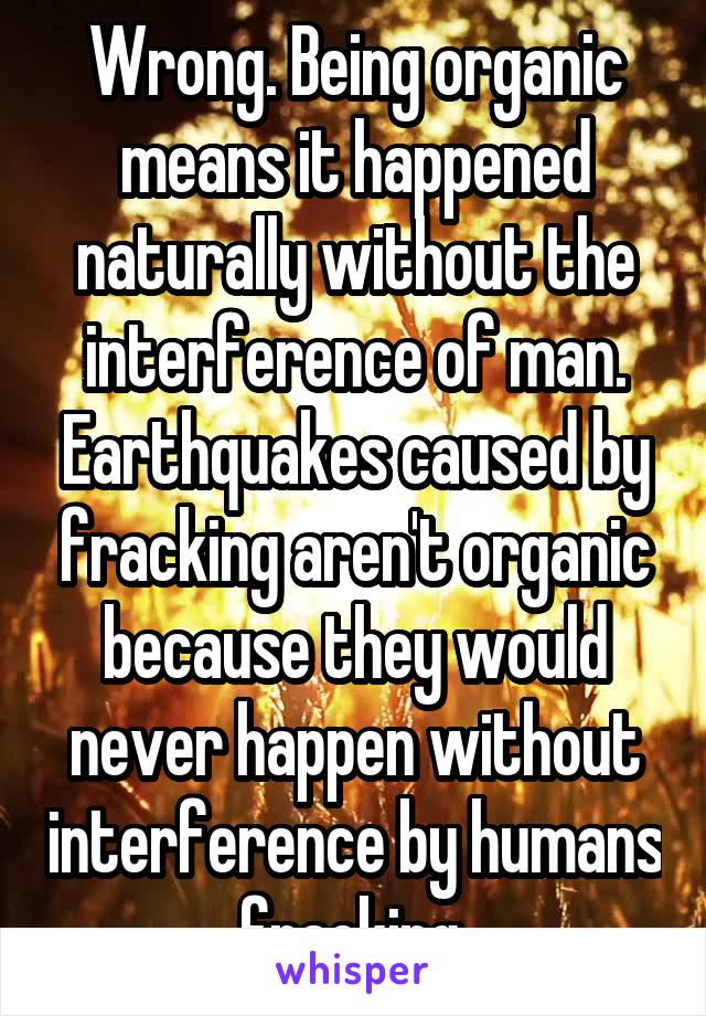 Wrong. Being organic means it happened naturally without the interference of man. Earthquakes caused by fracking aren't organic because they would never happen without interference by humans fracking.