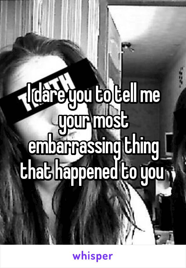 I dare you to tell me your most embarrassing thing that happened to you 