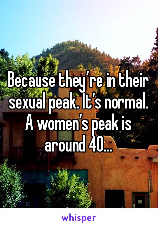 Because they’re in their sexual peak. It’s normal. A women’s peak is around 40...