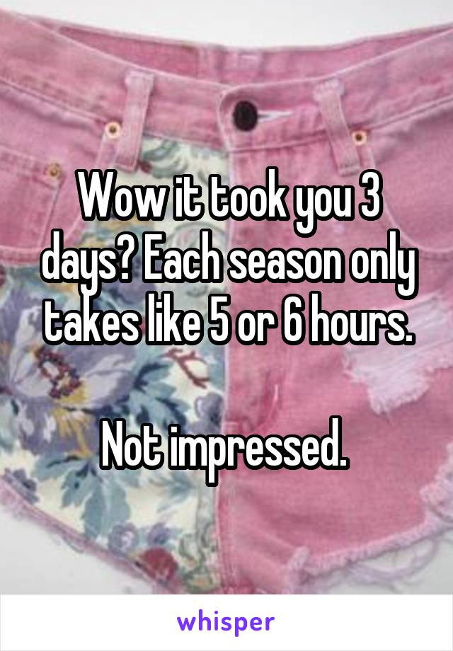 Wow it took you 3 days? Each season only takes like 5 or 6 hours.

Not impressed. 