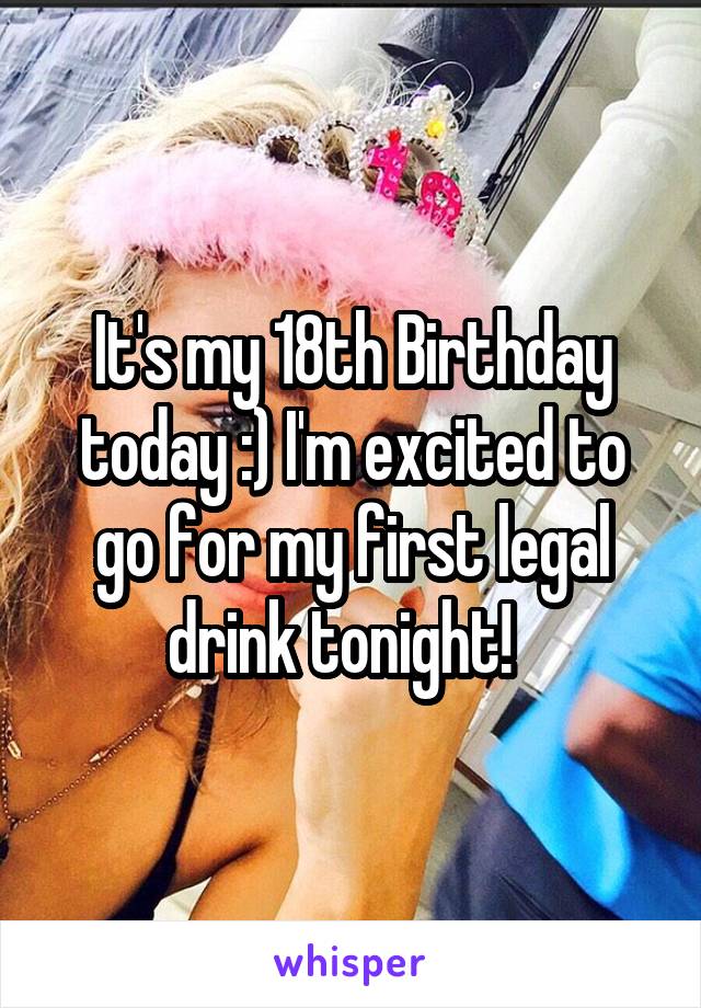 It's my 18th Birthday today :) I'm excited to go for my first legal drink tonight!  