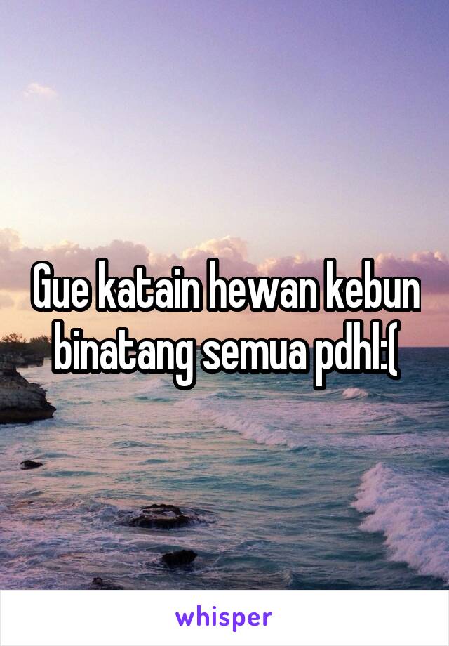 Gue katain hewan kebun binatang semua pdhl:(