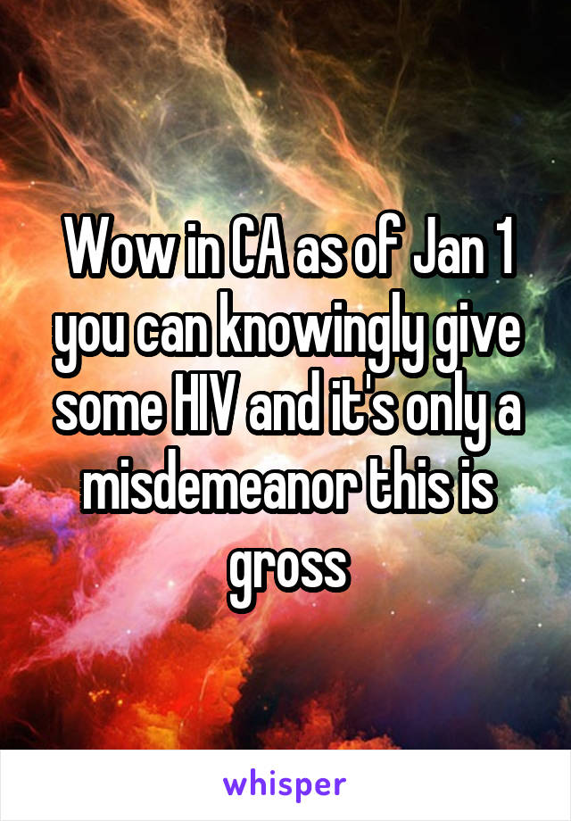 Wow in CA as of Jan 1 you can knowingly give some HIV and it's only a misdemeanor this is gross