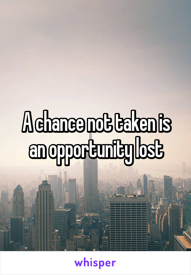 A chance not taken is an opportunity lost